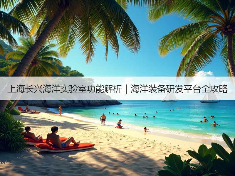 上海长兴海洋实验室功能解析｜海洋装备研发平台全攻略